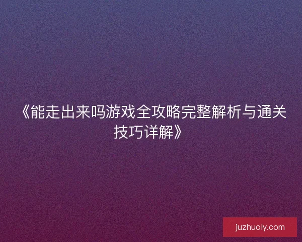 《能走出来吗游戏全攻略完整解析与通关技巧详解》