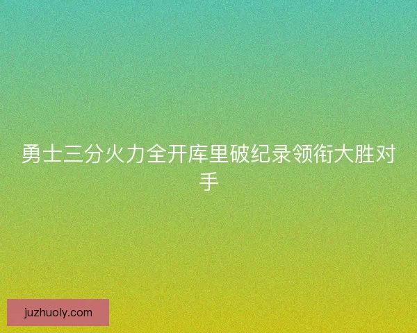勇士三分火力全开库里破纪录领衔大胜对手