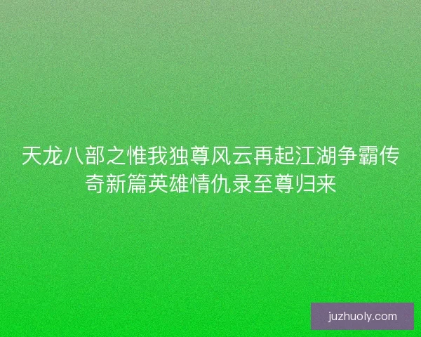 天龙八部之惟我独尊风云再起江湖争霸传奇新篇英雄情仇录至尊归来